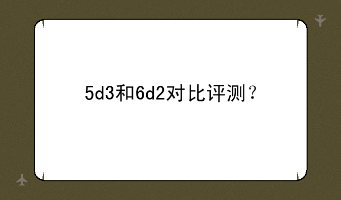 5d3和6d2对比评测？