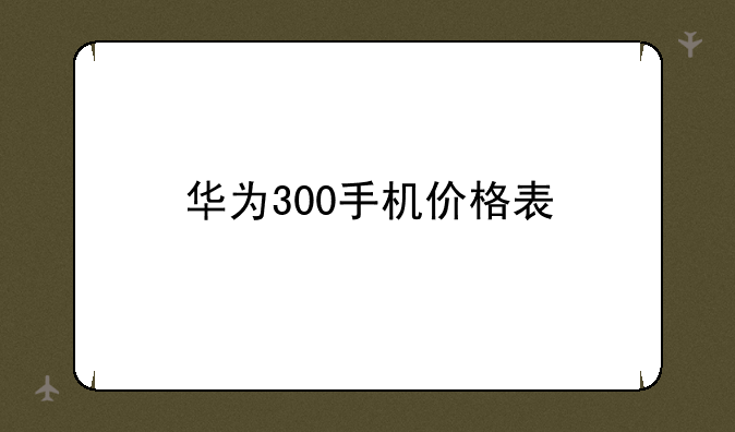 华为300手机价格表