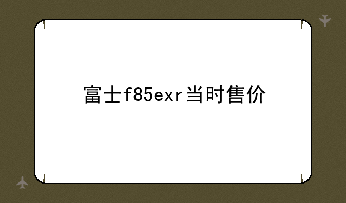 富士f85exr当时售价