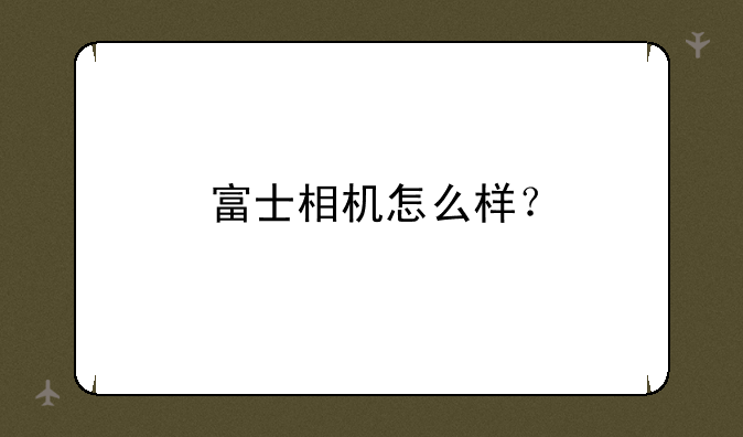 富士相机怎么样？
