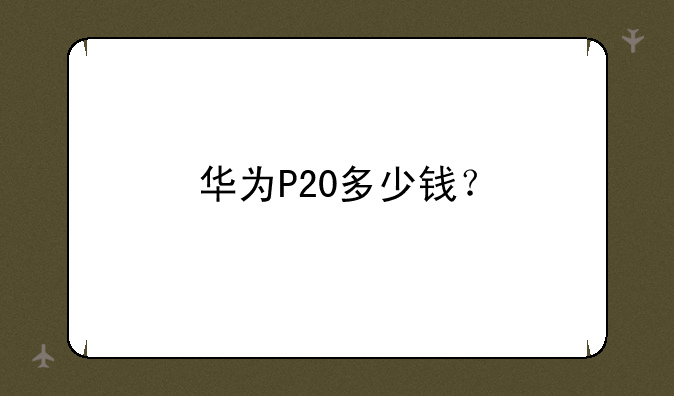 华为P20多少钱？