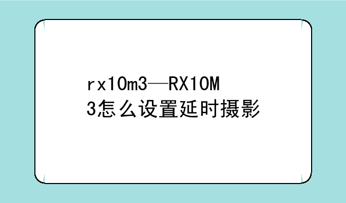 rx10m3—RX10M3怎么设置延时摄影