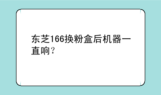 东芝166换粉盒后机器一直响？