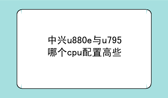 中兴u880e与u795哪个cpu配置高些