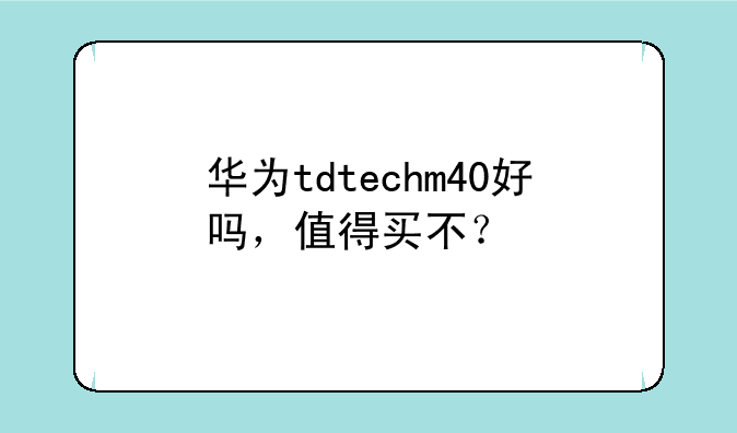 华为tdtechm40好吗，值得买不？