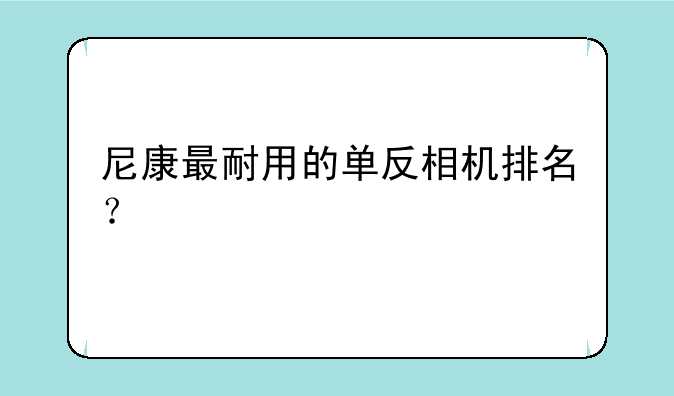 尼康最耐用的单反相机排名？