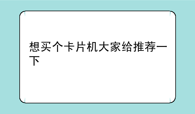 想买个卡片机大家给推荐一下
