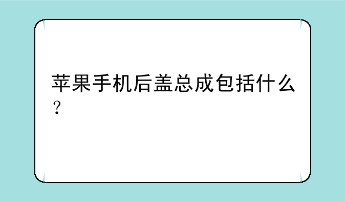 苹果手机后盖总成包括什么？