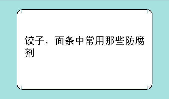 饺子，面条中常用那些防腐剂