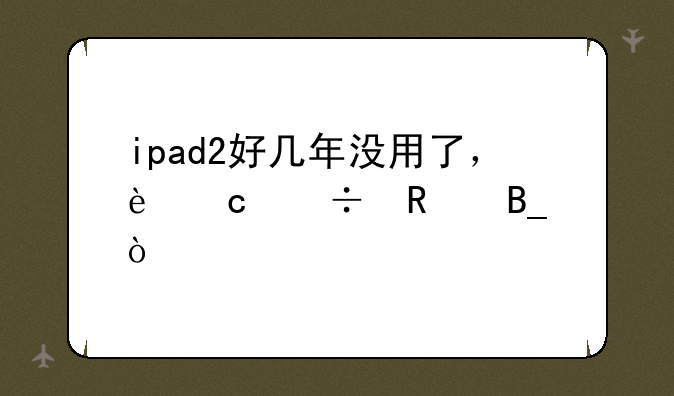 ipad2好几年没用了，还能用吗？