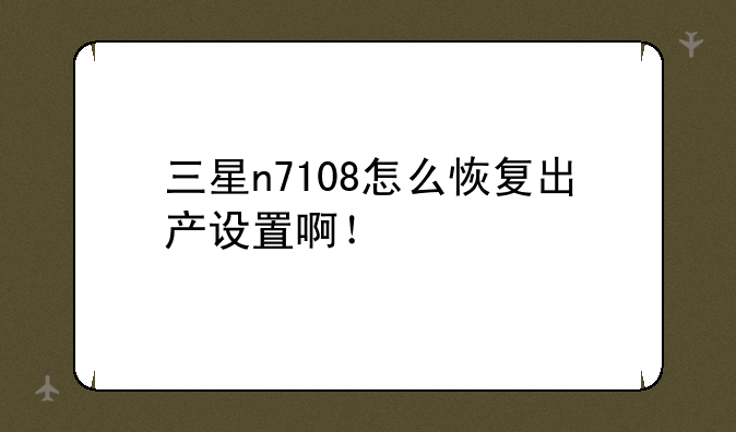三星n7108怎么恢复出产设置啊！