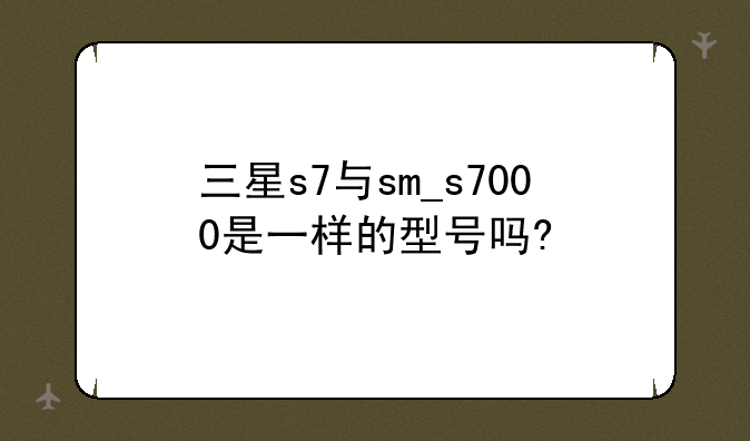 三星s7与sm_s7000是一样的型号吗?