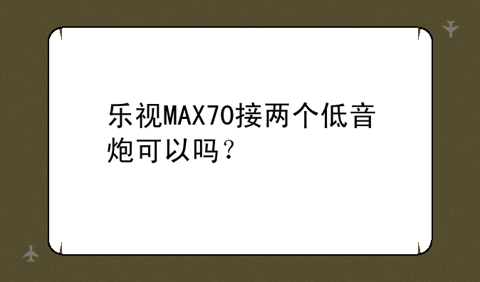 乐视MAX70接两个低音炮可以吗？