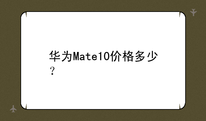 华为Mate10价格多少？