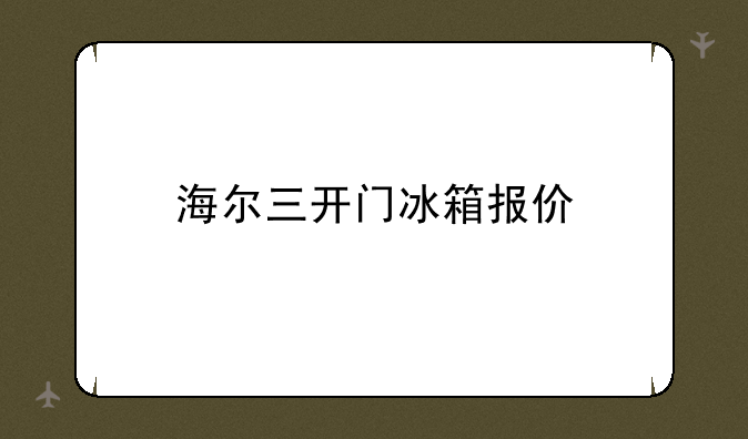海尔三开门冰箱报价