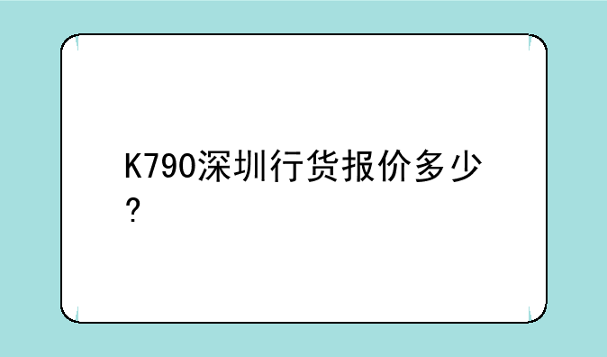 K790深圳行货报价多少?