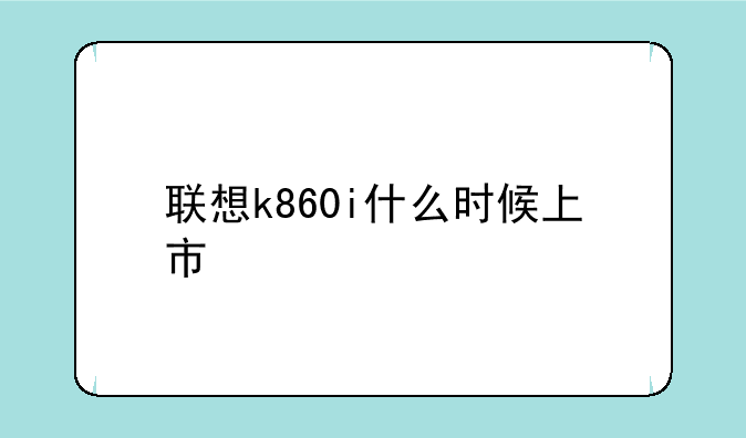 联想k860i什么时候上市
