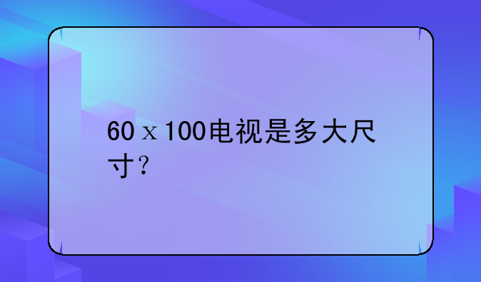 60ⅹ100电视是多大尺寸？
