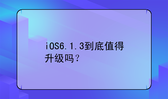 iOS6.1.3到底值得升级吗？