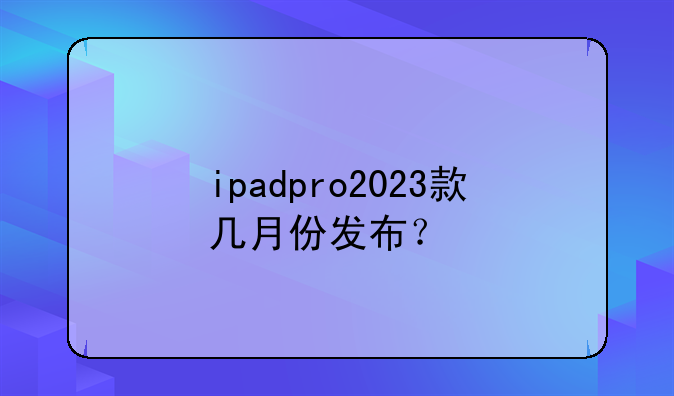 ipadpro2023款几月份发布？
