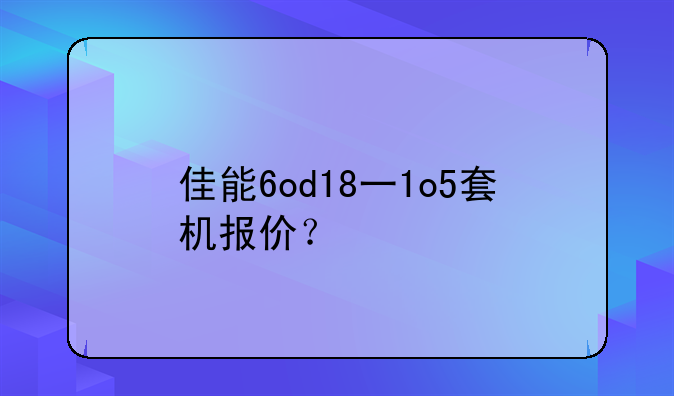 佳能6od18一1o5套机报价？