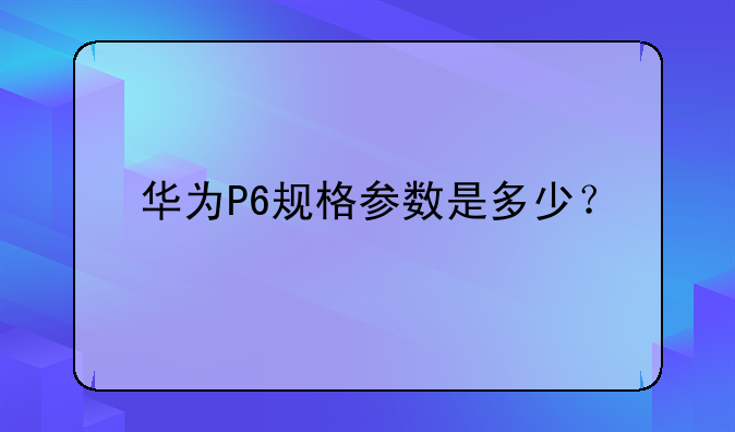 华为P6规格参数是多少？