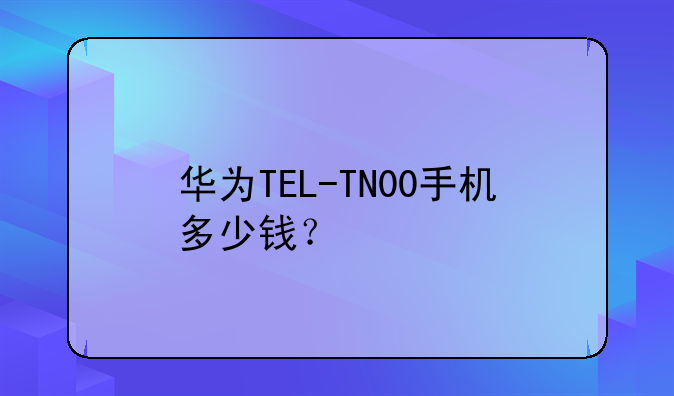 华为TEL-TN00手机多少钱？