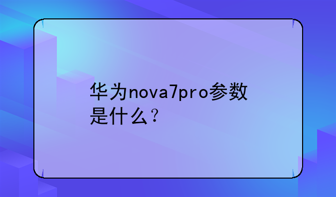 华为nova7pro参数是什么？