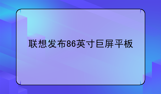 联想发布86英寸巨屏平板