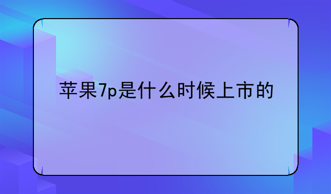 苹果7p是什么时候上市的