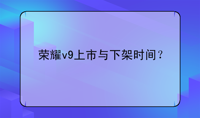 荣耀v9上市与下架时间？