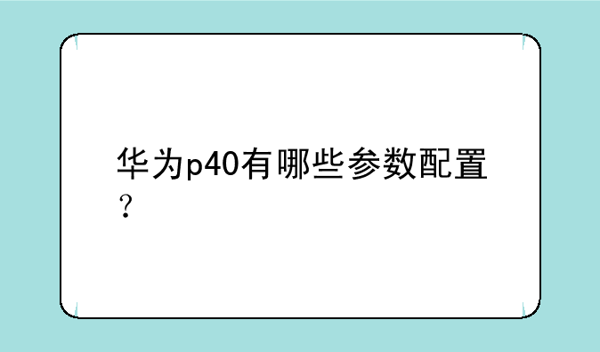 华为p40有哪些参数配置？