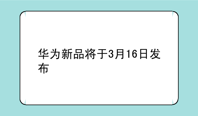 华为新品将于3月16日发布