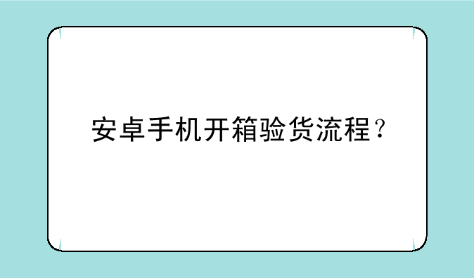 安卓手机开箱验货流程？