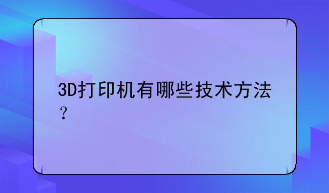 3D打印机有哪些技术方法？