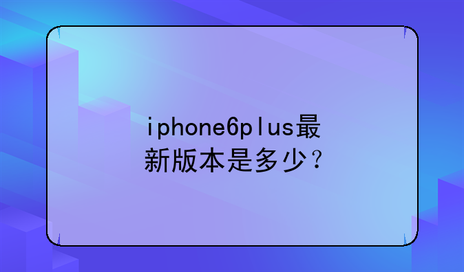 iphone6plus最新版本是多少？