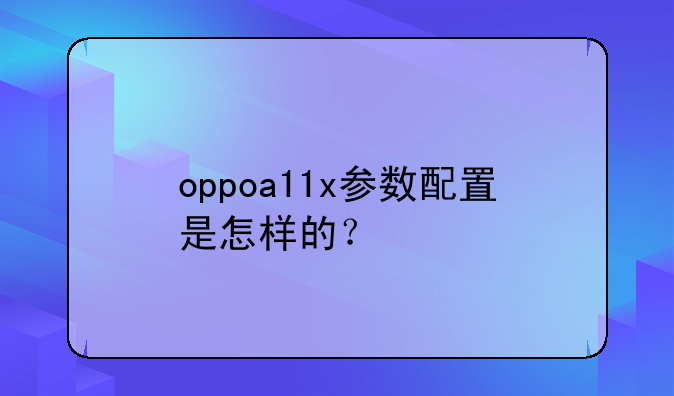 oppoa11x参数配置是怎样的？
