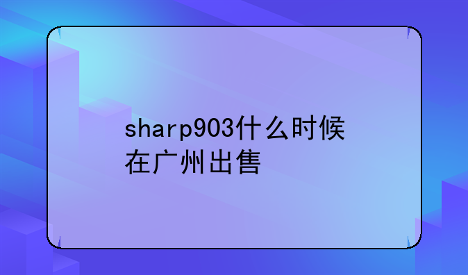 sharp903什么时候在广州出售