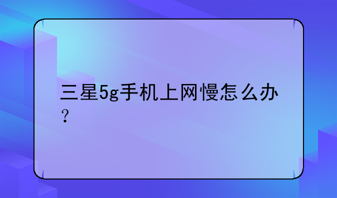 三星5g手机上网慢怎么办？