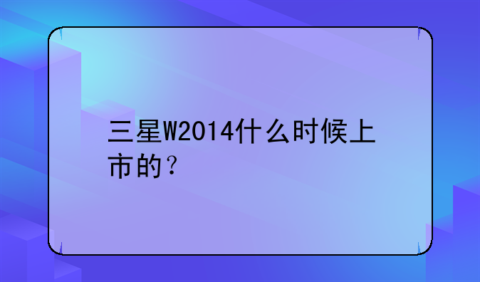三星W2014什么时候上市的？