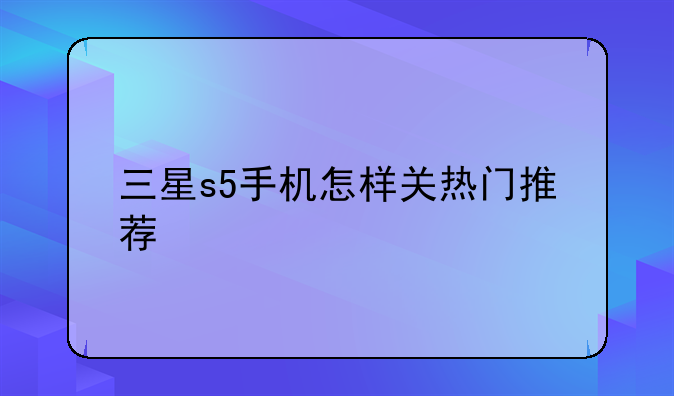 三星s5手机怎样关热门推荐