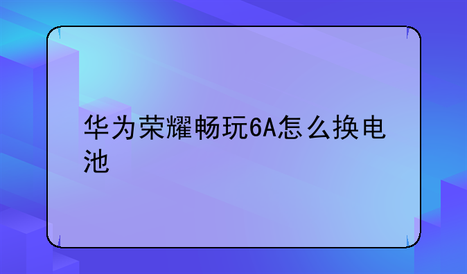 华为荣耀畅玩6A怎么换电池