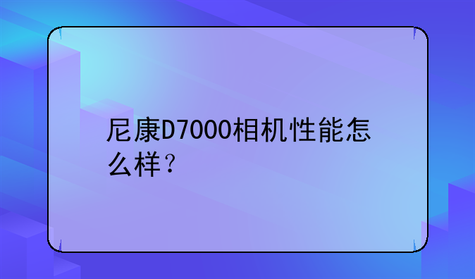 尼康D7000相机性能怎么样？