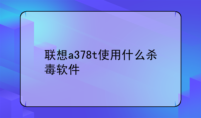 联想a378t使用什么杀毒软件