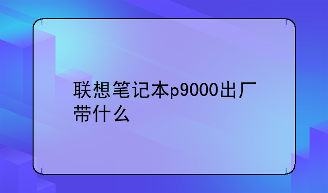 联想笔记本p9000出厂带什么