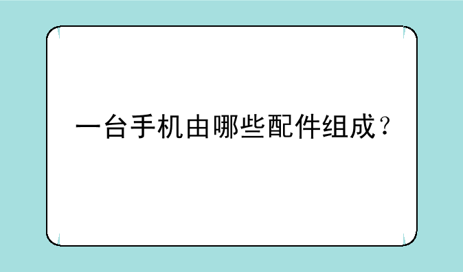一台手机由哪些配件组成？