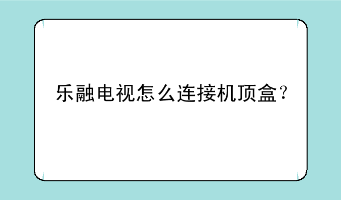 乐融电视怎么连接机顶盒？