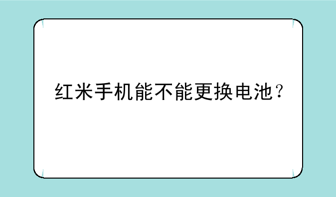 红米手机能不能更换电池？