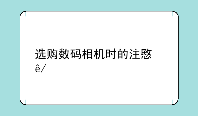 选购数码相机时的注意事项