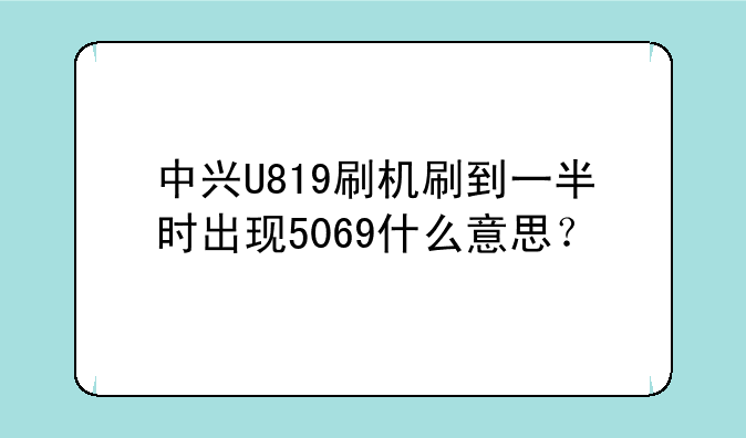 中兴U819刷机刷到一半时出现5069什么意思？